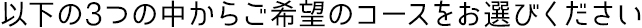 以下の3つの中からご希望のコースをお選びください