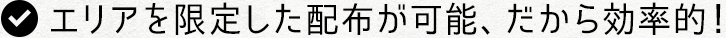 エリアを限定した配布が可能、だから効率的！